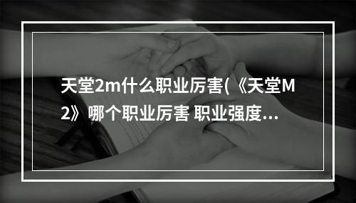 天堂2m什么职业厉害(《天堂M2》哪个职业厉害 职业强度排行榜分享 )