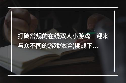 打破常规的在线双人小游戏　迎来与众不同的游戏体验(挑战下一波)(来一场不一样的双人对战　在线小游戏让你的世界更精彩(与好友一起玩))