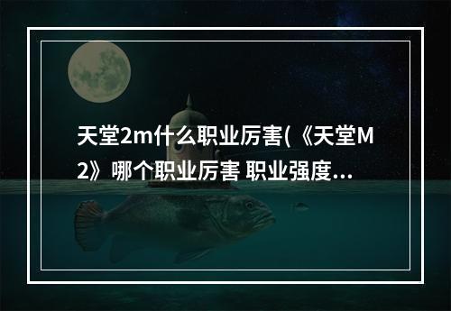 天堂2m什么职业厉害(《天堂M2》哪个职业厉害 职业强度排行榜分享 )