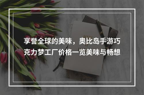 享誉全球的美味，奥比岛手游巧克力梦工厂价格一览美味与畅想