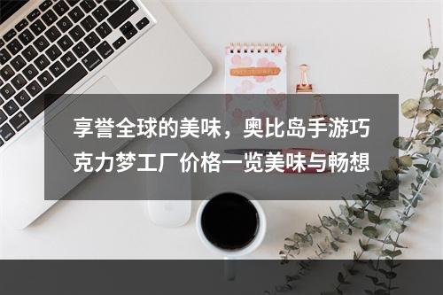 享誉全球的美味，奥比岛手游巧克力梦工厂价格一览美味与畅想