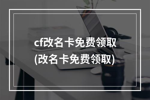 cf改名卡免费领取(改名卡免费领取)