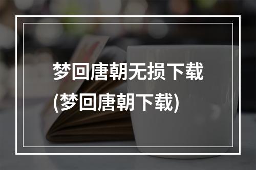 梦回唐朝无损下载(梦回唐朝下载)