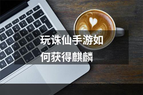 玩诛仙手游如何获得麒麟