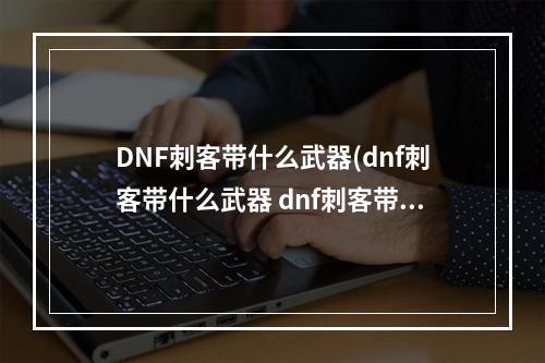 DNF刺客带什么武器(dnf刺客带什么武器 dnf刺客带什么武器最好  )