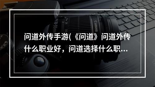 问道外传手游(《问道》问道外传什么职业好，问道选择什么职业好点)