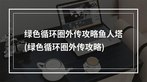 绿色循环圈外传攻略鱼人塔(绿色循环圈外传攻略)