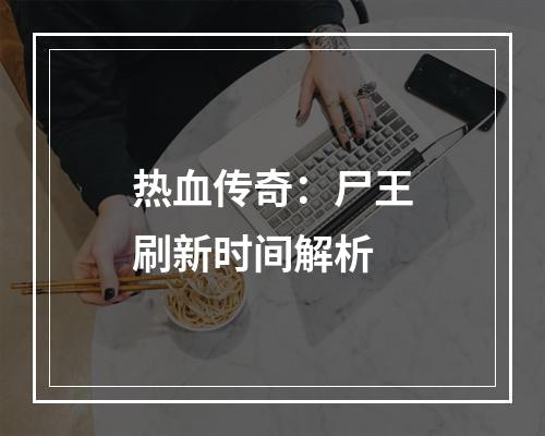 热血传奇：尸王刷新时间解析