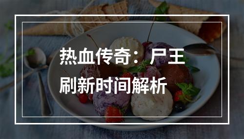 热血传奇：尸王刷新时间解析