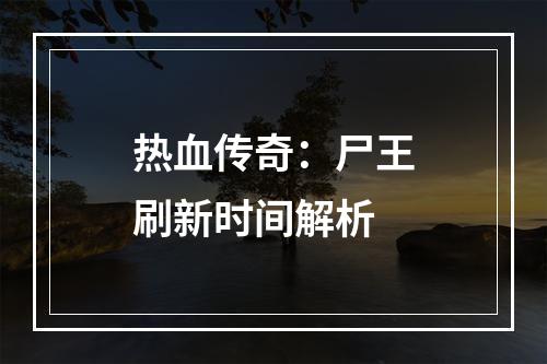 热血传奇：尸王刷新时间解析