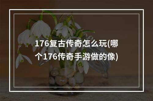 176复古传奇怎么玩(哪个176传奇手游做的像)