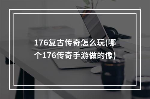 176复古传奇怎么玩(哪个176传奇手游做的像)