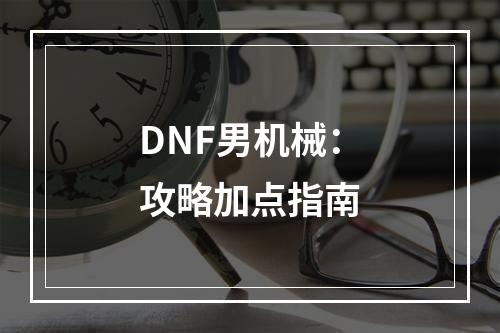 DNF男机械：攻略加点指南