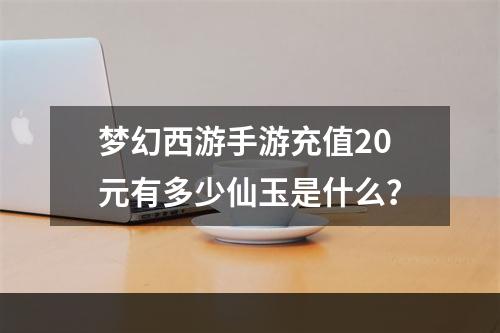 梦幻西游手游充值20元有多少仙玉是什么？