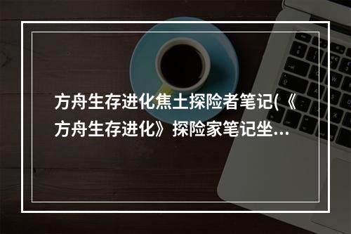 方舟生存进化焦土探险者笔记(《方舟生存进化》探险家笔记坐标一览焦土之地)