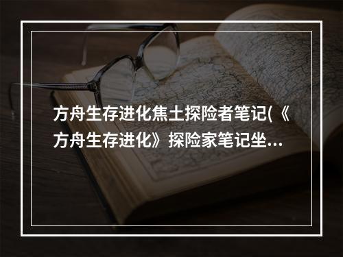 方舟生存进化焦土探险者笔记(《方舟生存进化》探险家笔记坐标一览焦土之地)