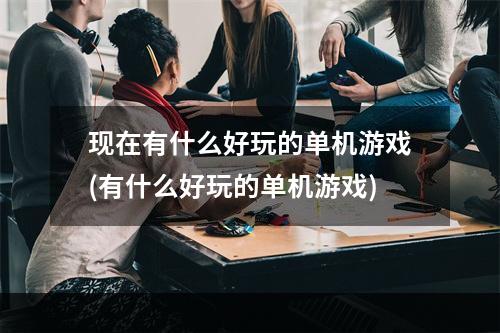 现在有什么好玩的单机游戏(有什么好玩的单机游戏)