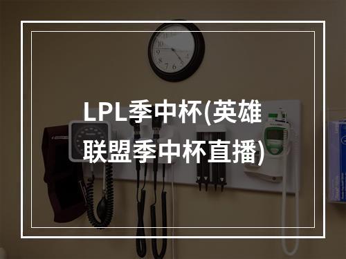 LPL季中杯(英雄联盟季中杯直播)