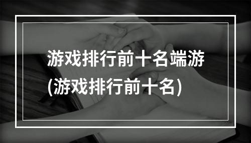 游戏排行前十名端游(游戏排行前十名)