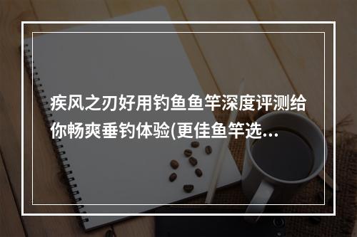 疾风之刃好用钓鱼鱼竿深度评测给你畅爽垂钓体验(更佳鱼竿选择)