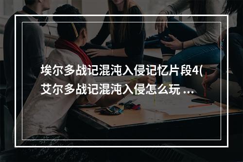 埃尔多战记混沌入侵记忆片段4(艾尔多战记混沌入侵怎么玩 艾尔多战记混沌入侵玩法攻略)