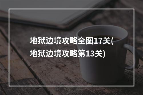 地狱边境攻略全图17关(地狱边境攻略第13关)