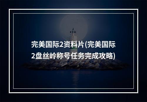 完美国际2资料片(完美国际2盘丝岭称号任务完成攻略)