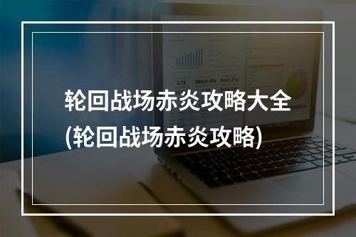 轮回战场赤炎攻略大全(轮回战场赤炎攻略)