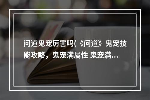 问道鬼宠厉害吗(《问道》鬼宠技能攻略，鬼宠满属性 鬼宠满属性强化能强)