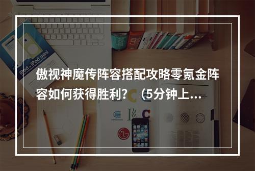 傲视神魔传阵容搭配攻略零氪金阵容如何获得胜利？（5分钟上手通关，玩家必看）