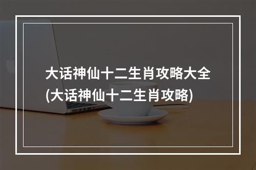 大话神仙十二生肖攻略大全(大话神仙十二生肖攻略)