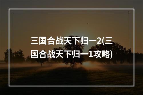 三国合战天下归一2(三国合战天下归一1攻略)