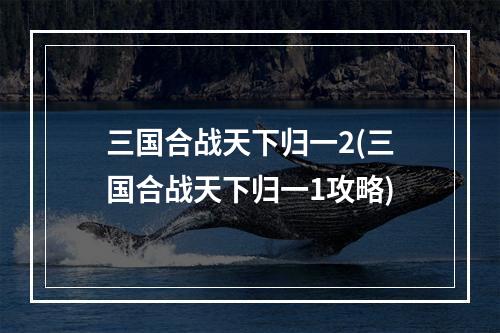 三国合战天下归一2(三国合战天下归一1攻略)