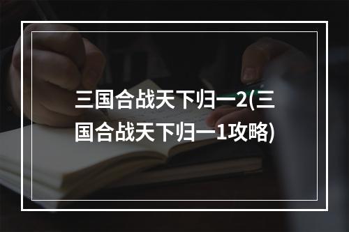 三国合战天下归一2(三国合战天下归一1攻略)