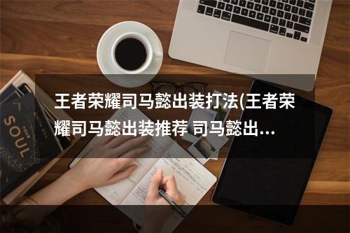 王者荣耀司马懿出装打法(王者荣耀司马懿出装推荐 司马懿出装介绍)