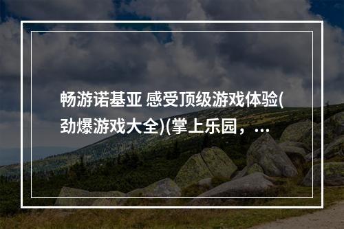 畅游诺基亚 感受顶级游戏体验(劲爆游戏大全)(掌上乐园，诺基亚游戏下载狂欢 (最新网游免费试玩))