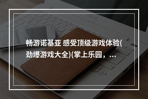 畅游诺基亚 感受顶级游戏体验(劲爆游戏大全)(掌上乐园，诺基亚游戏下载狂欢 (最新网游免费试玩))