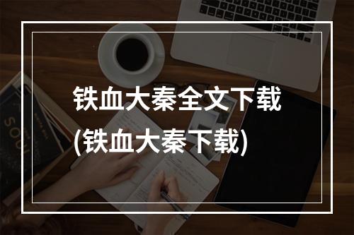 铁血大秦全文下载(铁血大秦下载)