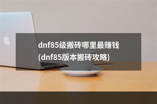 dnf85级搬砖哪里最赚钱(dnf85版本搬砖攻略)