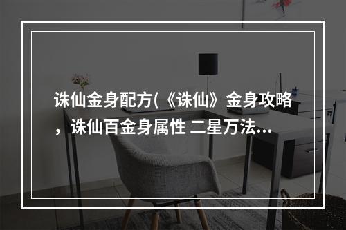 诛仙金身配方(《诛仙》金身攻略，诛仙百金身属性 二星万法金身属性)