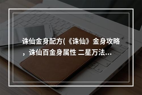 诛仙金身配方(《诛仙》金身攻略，诛仙百金身属性 二星万法金身属性)