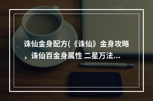 诛仙金身配方(《诛仙》金身攻略，诛仙百金身属性 二星万法金身属性)