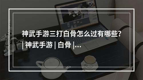 神武手游三打白骨怎么过有哪些？| 神武手游 | 白骨 | 游戏攻略