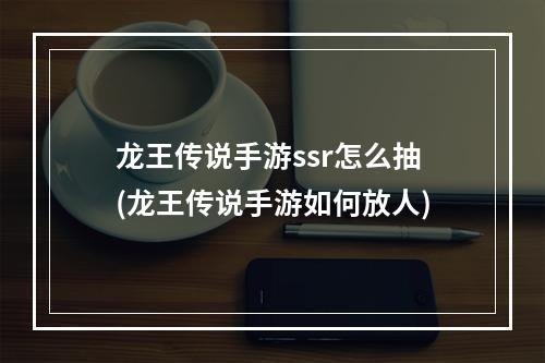 龙王传说手游ssr怎么抽(龙王传说手游如何放人)