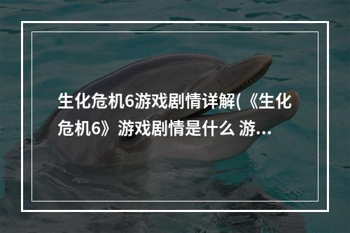 生化危机6游戏剧情详解(《生化危机6》游戏剧情是什么 游戏剧情介绍  机)