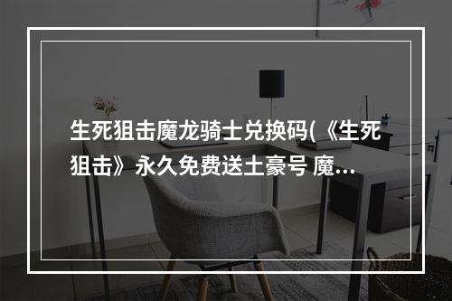 生死狙击魔龙骑士兑换码(《生死狙击》永久免费送土豪号 魔龙骑士好号和密码)