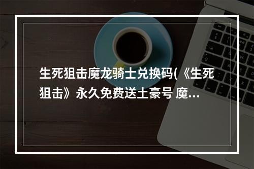 生死狙击魔龙骑士兑换码(《生死狙击》永久免费送土豪号 魔龙骑士好号和密码)