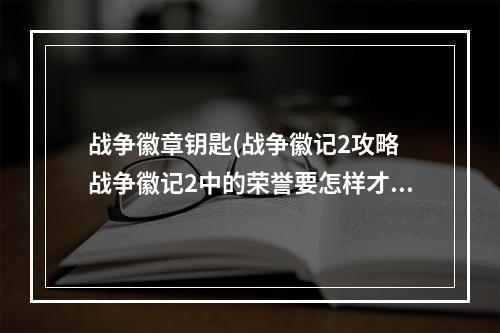 战争徽章钥匙(战争徽记2攻略 战争徽记2中的荣誉要怎样才可以快速刷)