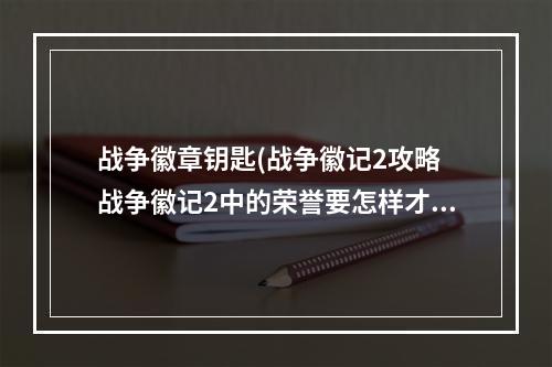 战争徽章钥匙(战争徽记2攻略 战争徽记2中的荣誉要怎样才可以快速刷)