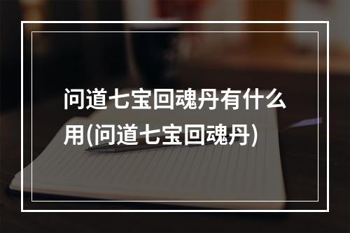 问道七宝回魂丹有什么用(问道七宝回魂丹)